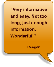 “Very informative and easy. Not too long, just enough information. Wonderful!”                   Reagan
