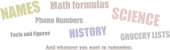NAMES Phone Numbers Facts and Figures GROCERY LISTS SCIENCE Math formulas HISTORY And whatever you want to remember.