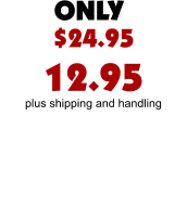 $24.95 12.95 plus shipping and handling ONLY