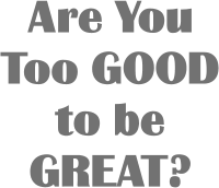 Are You Too GOOD to be GREAT?